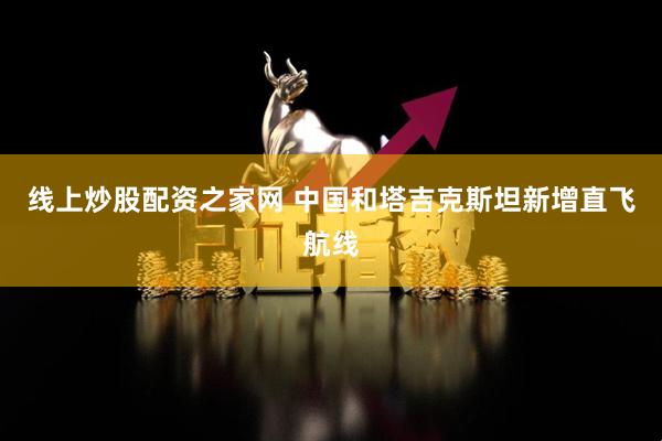 线上炒股配资之家网 中国和塔吉克斯坦新增直飞航线