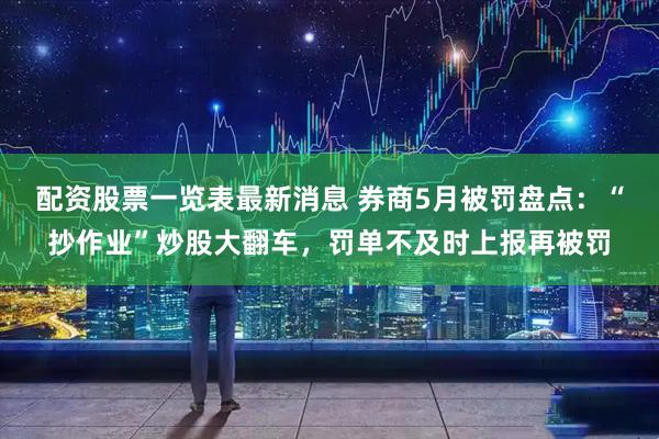 配资股票一览表最新消息 券商5月被罚盘点：“抄作业”炒股大翻车，罚单不及时上报再被罚