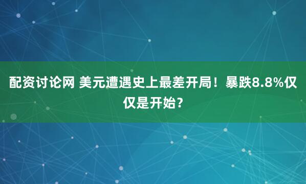 配资讨论网 美元遭遇史上最差开局！暴跌8.8%仅仅是开始？