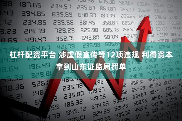 杠杆配资平台 涉虚假宣传等12项违规 利得资本拿到山东证监局罚单