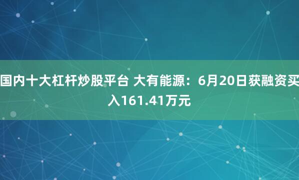 国内十大杠杆炒股平台 大有能源：6月20日获融资买入161.41万元