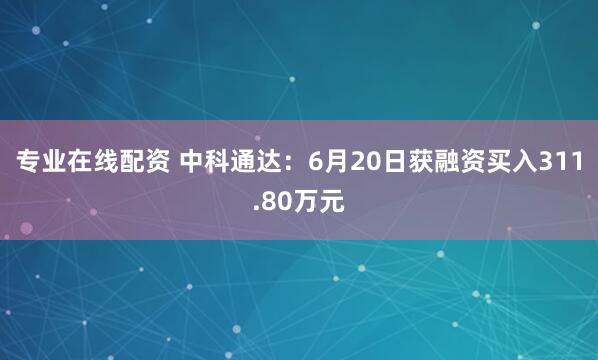 专业在线配资 中科通达：6月20日获融资买入311.80万元