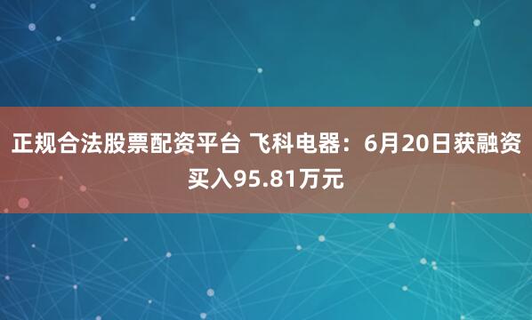 正规合法股票配资平台 飞科电器：6月20日获融资买入95.81万元