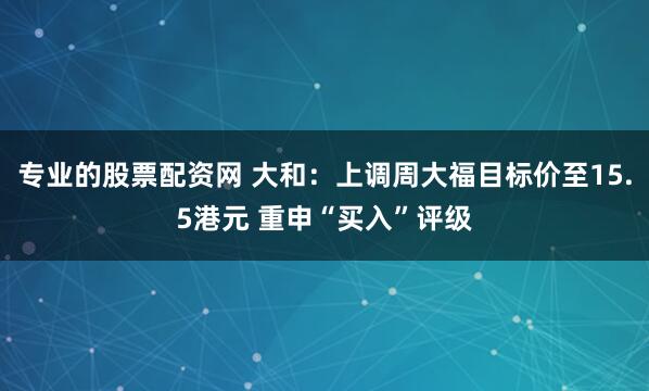 专业的股票配资网 大和：上调周大福目标价至15.5港元 重申“买入”评级