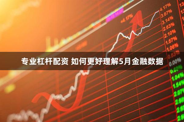 专业杠杆配资 如何更好理解5月金融数据