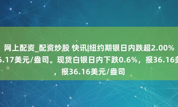 网上配资_配资炒股 快讯|纽约期银日内跌超2.00%，现报36.17美元/盎司。现货白银日内下跌0.6%，报36.16美元/盎司