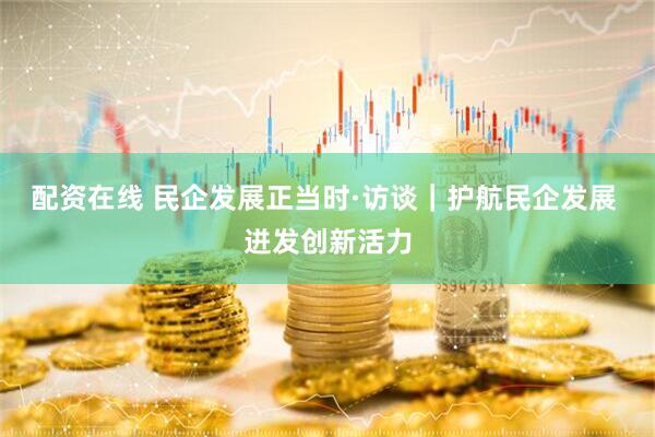 配资在线 民企发展正当时·访谈｜护航民企发展 迸发创新活力