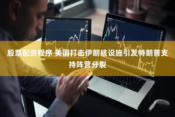 股票配资程序 美国打击伊朗核设施引发特朗普支持阵营分裂