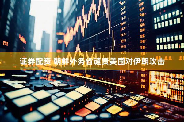 证券配资 朝鲜外务省谴责美国对伊朗攻击