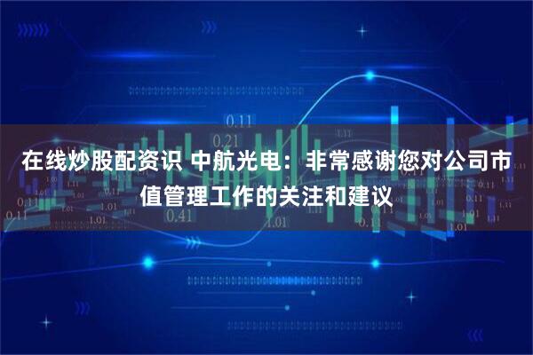 在线炒股配资识 中航光电：非常感谢您对公司市值管理工作的关注和建议