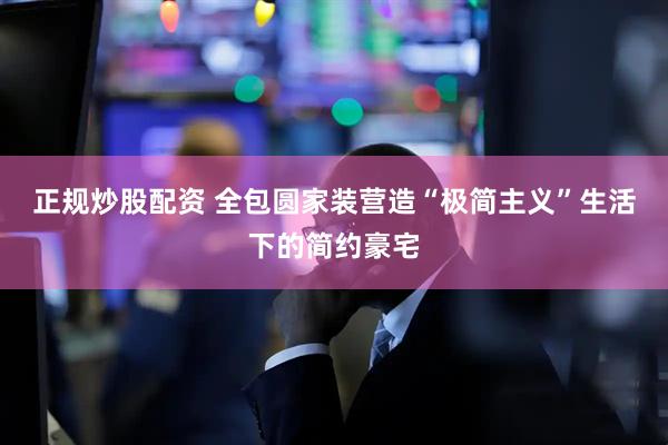正规炒股配资 全包圆家装营造“极简主义”生活下的简约豪宅