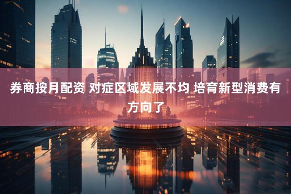 券商按月配资 对症区域发展不均 培育新型消费有方向了