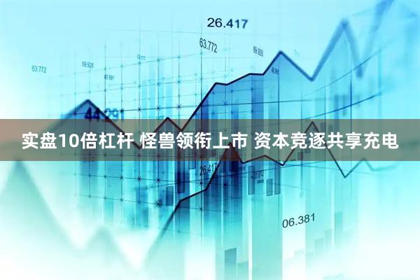 实盘10倍杠杆 怪兽领衔上市 资本竞逐共享充电