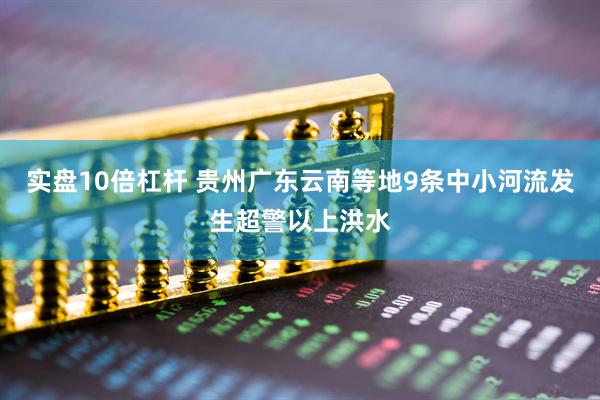 实盘10倍杠杆 贵州广东云南等地9条中小河流发生超警以上洪水