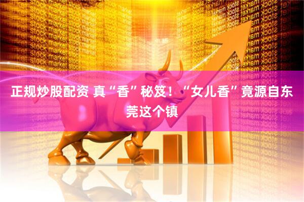 正规炒股配资 真“香”秘笈！“女儿香”竟源自东莞这个镇