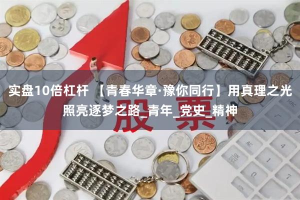 实盘10倍杠杆 【青春华章·豫你同行】用真理之光照亮逐梦之路_青年_党史_精神