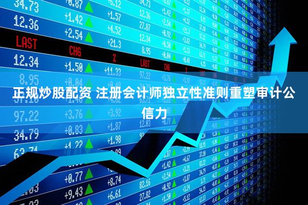 正规炒股配资 注册会计师独立性准则重塑审计公信力