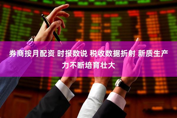 券商按月配资 时报数说 税收数据折射 新质生产力不断培育壮大