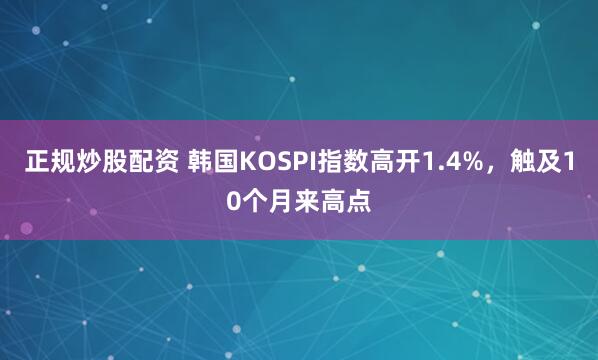 正规炒股配资 韩国KOSPI指数高开1.4%，触及10个月来高点