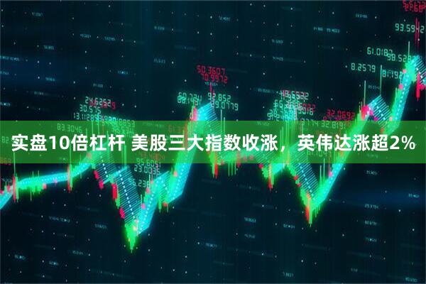 实盘10倍杠杆 美股三大指数收涨，英伟达涨超2%
