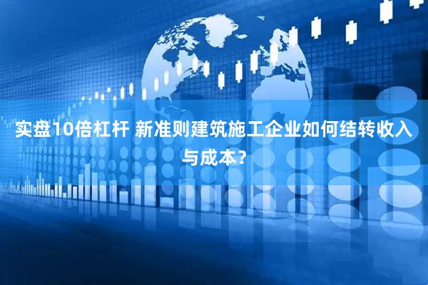 实盘10倍杠杆 新准则建筑施工企业如何结转收入与成本？