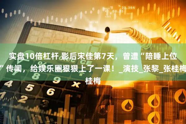 实盘10倍杠杆 影后宋佳第7天，曾遭“陪睡上位”传闻，给娱乐圈狠狠上了一课！_演技_张黎_张桂梅