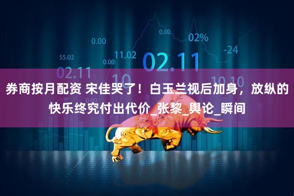 券商按月配资 宋佳哭了！白玉兰视后加身，放纵的快乐终究付出代价_张黎_舆论_瞬间
