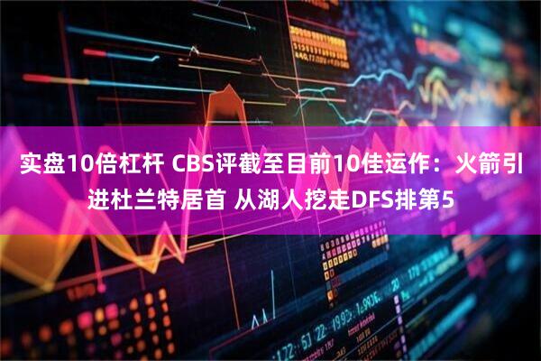 实盘10倍杠杆 CBS评截至目前10佳运作：火箭引进杜兰特居首 从湖人挖走DFS排第5