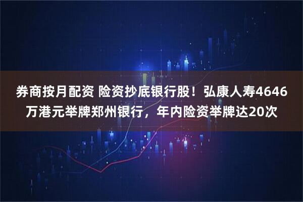 券商按月配资 险资抄底银行股！弘康人寿4646万港元举牌郑州银行，年内险资举牌达20次