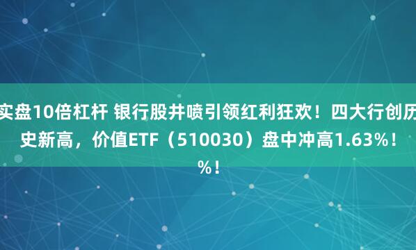 实盘10倍杠杆 银行股井喷引领红利狂欢！四大行创历史新高，价值ETF（510030）盘中冲高1.63%！