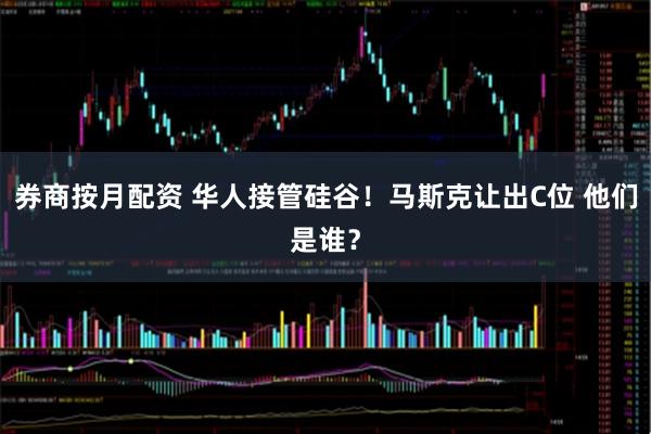 券商按月配资 华人接管硅谷！马斯克让出C位 他们是谁？