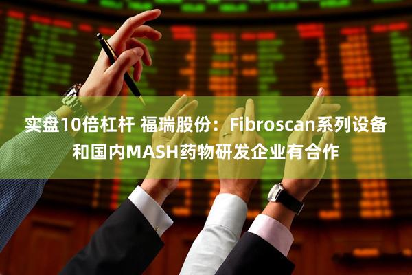 实盘10倍杠杆 福瑞股份：Fibroscan系列设备和国内MASH药物研发企业有合作