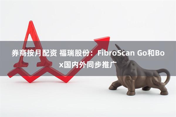 券商按月配资 福瑞股份：FibroScan Go和Box国内外同步推广