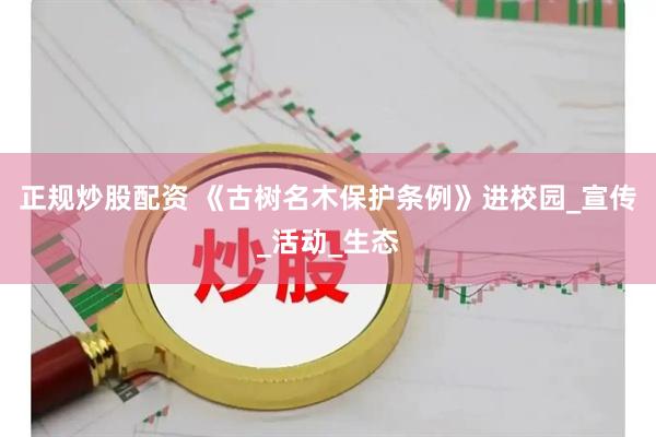 正规炒股配资 《古树名木保护条例》进校园_宣传_活动_生态