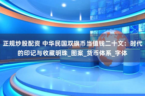 正规炒股配资 中华民国双旗币当值钱二十文：时代的印记与收藏明珠_图案_货币体系_字体