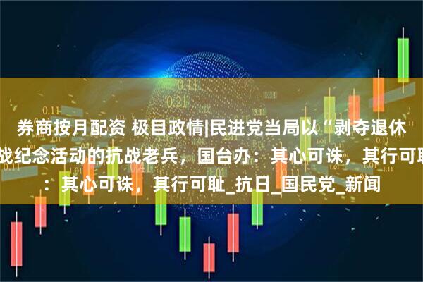 券商按月配资 极目政情|民进党当局以“剥夺退休给与”恐吓将参加抗战纪念活动的抗战老兵，国台办：其心可诛，其行可耻_抗日_国民党_新闻