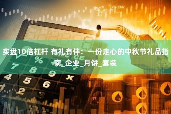 实盘10倍杠杆 有礼有伴：一份走心的中秋节礼品指南_企业_月饼_套装