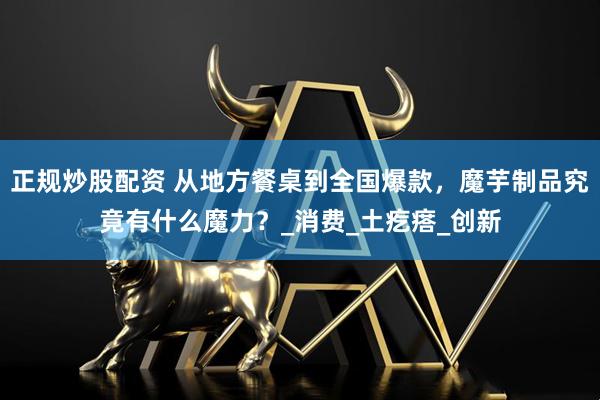 正规炒股配资 从地方餐桌到全国爆款，魔芋制品究竟有什么魔力？_消费_土疙瘩_创新