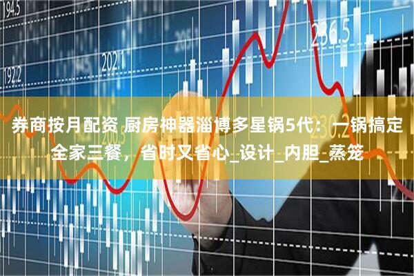 券商按月配资 厨房神器淄博多星锅5代：一锅搞定全家三餐，省时又省心_设计_内胆_蒸笼