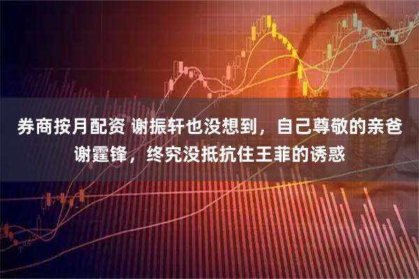 券商按月配资 谢振轩也没想到，自己尊敬的亲爸谢霆锋，终究没抵抗住王菲的诱惑