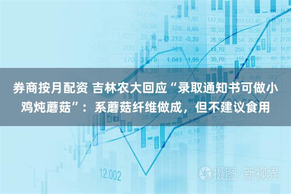 券商按月配资 吉林农大回应“录取通知书可做小鸡炖蘑菇”：系蘑菇纤维做成，但不建议食用