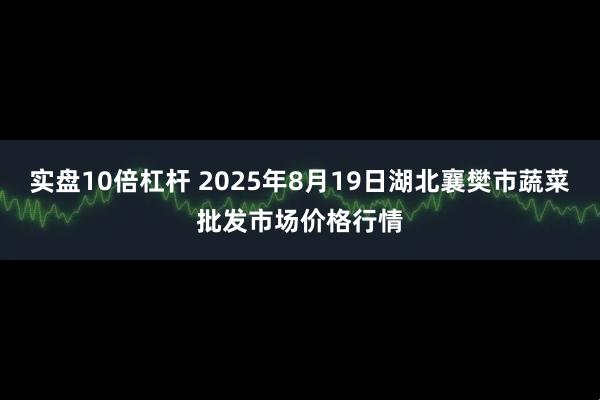 实盘10倍杠杆 2025年8月19日湖北襄樊市蔬菜批发市场价格行情