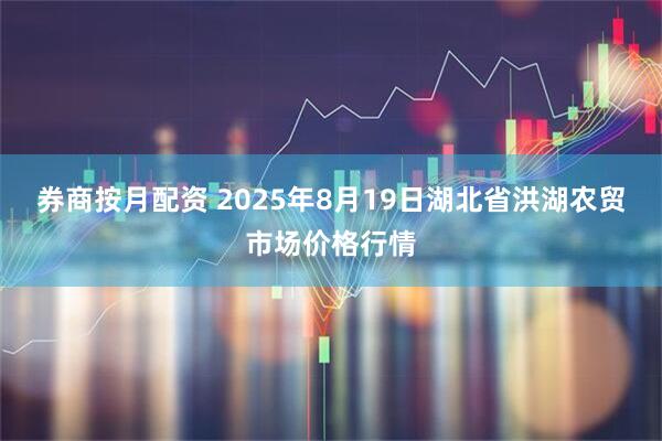券商按月配资 2025年8月19日湖北省洪湖农贸市场价格行情
