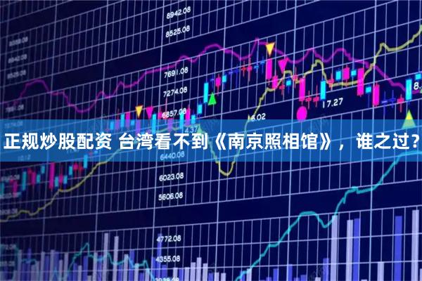 正规炒股配资 台湾看不到《南京照相馆》，谁之过？