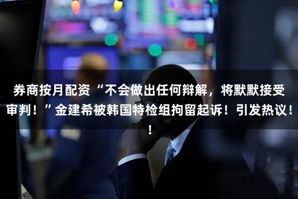券商按月配资 “不会做出任何辩解，将默默接受审判！”金建希被韩国特检组拘留起诉！引发热议！
