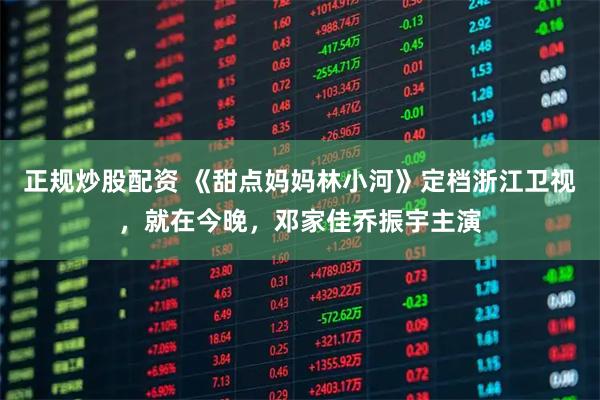 正规炒股配资 《甜点妈妈林小河》定档浙江卫视，就在今晚，邓家佳乔振宇主演