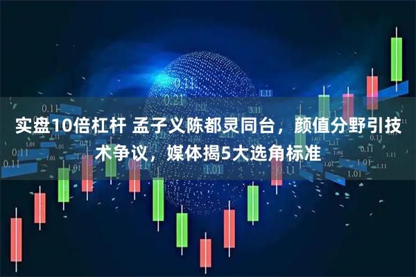 实盘10倍杠杆 孟子义陈都灵同台，颜值分野引技术争议，媒体揭5大选角标准