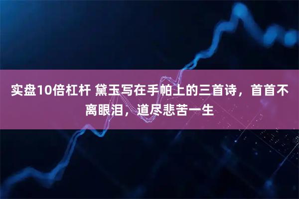 实盘10倍杠杆 黛玉写在手帕上的三首诗，首首不离眼泪，道尽悲苦一生