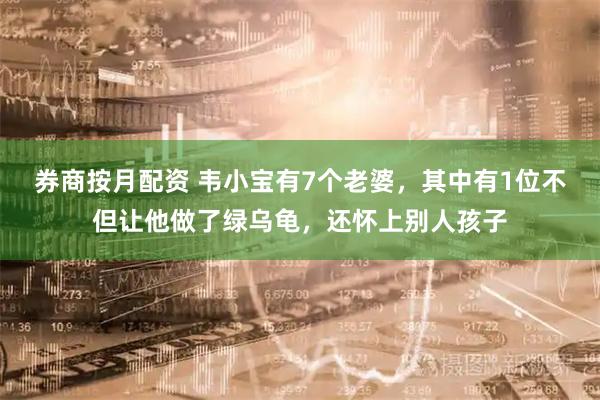 券商按月配资 韦小宝有7个老婆，其中有1位不但让他做了绿乌龟，还怀上别人孩子