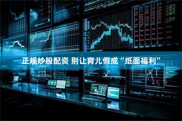 正规炒股配资 别让育儿假成“纸面福利”